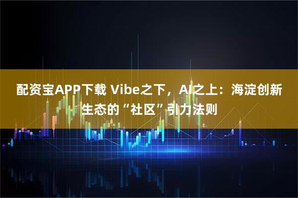 配资宝APP下载 Vibe之下，AI之上：海淀创新生态的“社区”引力法则