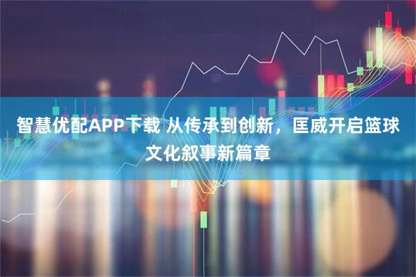 智慧优配APP下载 从传承到创新，匡威开启篮球文化叙事新篇章