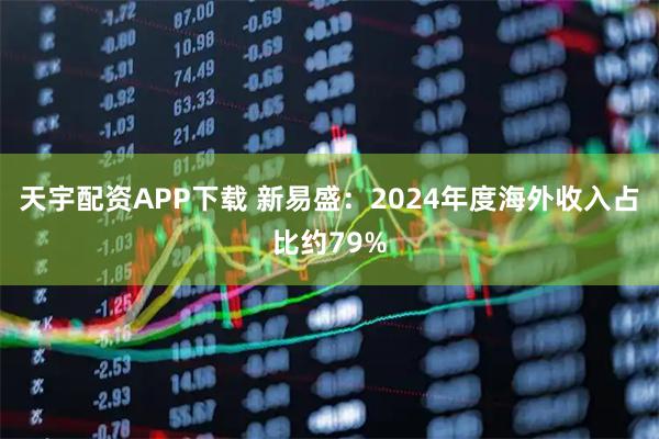天宇配资APP下载 新易盛：2024年度海外收入占比约79%
