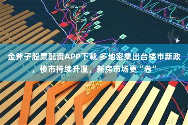 金斧子股票配资APP下载 多地密集出台楼市新政，楼市持续升温，新房市场更“卷”