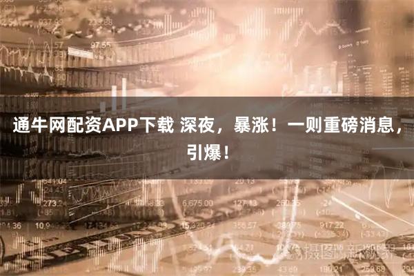 通牛网配资APP下载 深夜，暴涨！一则重磅消息，引爆！