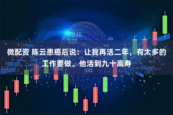 微配资 陈云患癌后说：让我再活二年，有太多的工作要做。他活到九十高寿