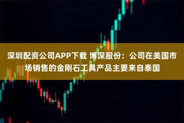 深圳配资公司APP下载 博深股份：公司在美国市场销售的金刚石工具产品主要来自泰国