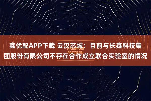 鑫优配APP下载 云汉芯城：目前与长鑫科技集团股份有限公司不存在合作成立联合实验室的情况