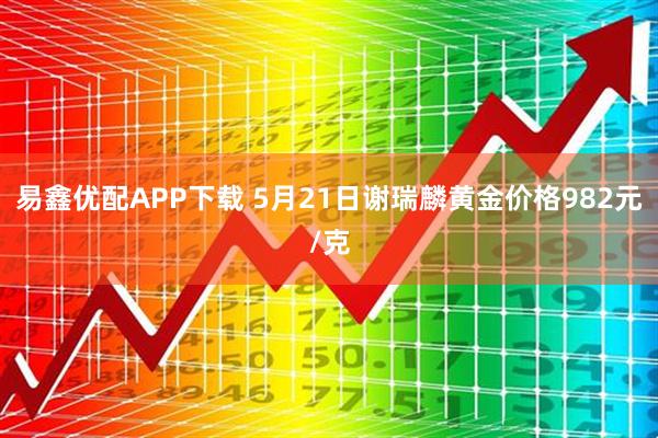 易鑫优配APP下载 5月21日谢瑞麟黄金价格982元/克