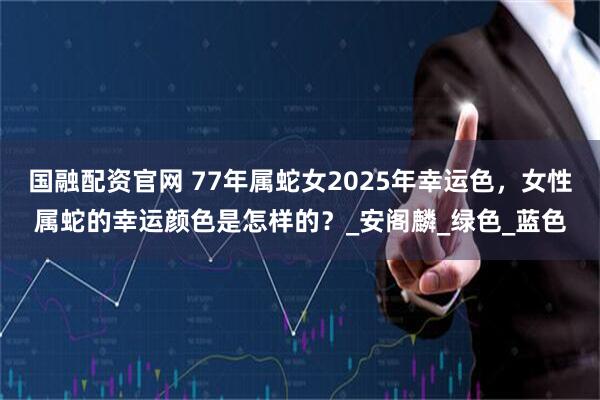 国融配资官网 77年属蛇女2025年幸运色，女性属蛇的幸运颜色是怎样的？_安阁麟_绿色_蓝色