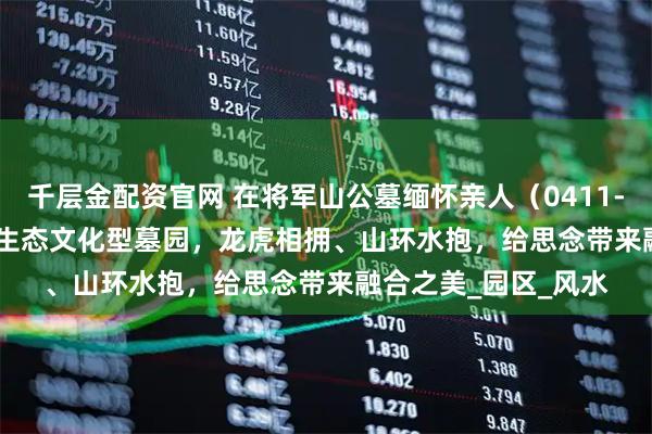 千层金配资官网 在将军山公墓缅怀亲人（0411-8684-3489）大连生态文化型墓园，龙虎相拥、山环水抱，给思念带来融合之美_园区_风水