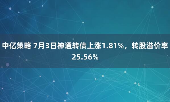 中亿策略 7月3日神通转债上涨1.81%，转股溢价率25.56%