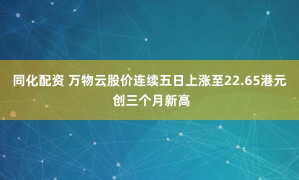 同化配资 万物云股价连续五日上涨至22.65港元 创三个月新高
