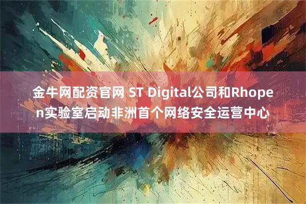 金牛网配资官网 ST Digital公司和Rhopen实验室启动非洲首个网络安全运营中心