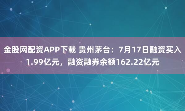 金股网配资APP下载 贵州茅台：7月17日融资买入1.99亿元，融资融券余额162.22亿元