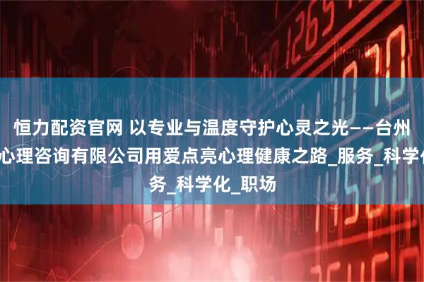 恒力配资官网 以专业与温度守护心灵之光——台州市素简心理咨询有限公司用爱点亮心理健康之路_服务_科学化_职场