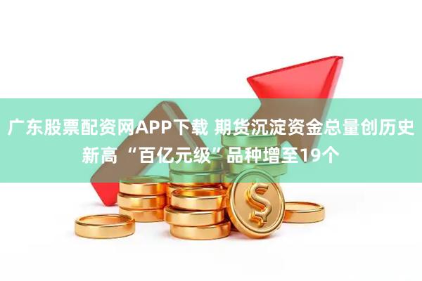 广东股票配资网APP下载 期货沉淀资金总量创历史新高 “百亿元级”品种增至19个