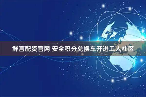 鲜言配资官网 安全积分兑换车开进工人社区