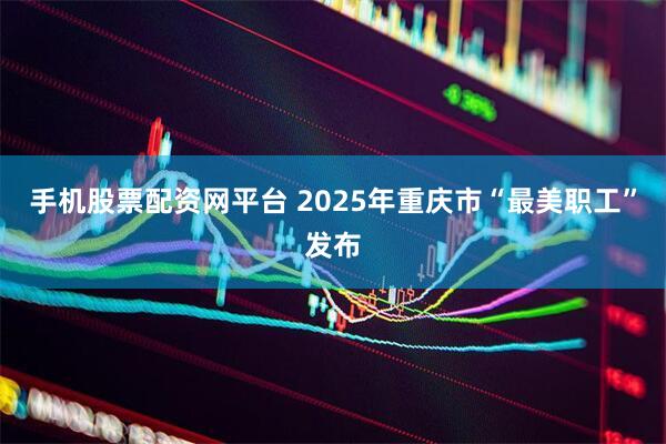 手机股票配资网平台 2025年重庆市“最美职工”发布