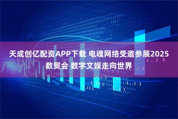 天成创亿配资APP下载 电魂网络受邀参展2025数贸会 数字文娱走向世界
