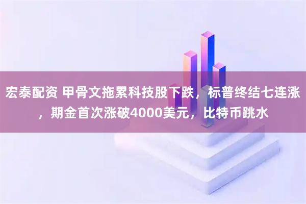 宏泰配资 甲骨文拖累科技股下跌，标普终结七连涨，期金首次涨破4000美元，比特币跳水