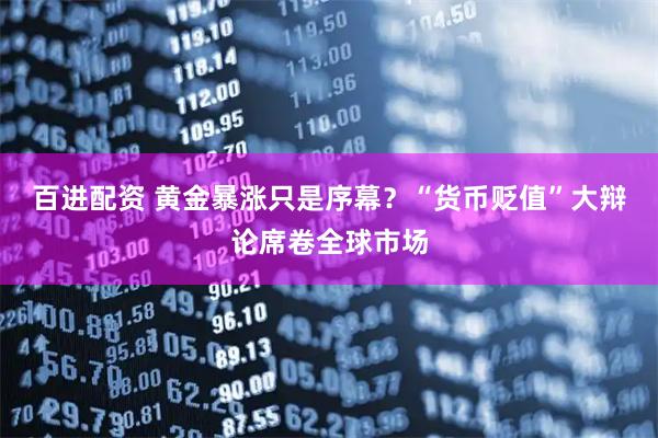 百进配资 黄金暴涨只是序幕？“货币贬值”大辩论席卷全球市场