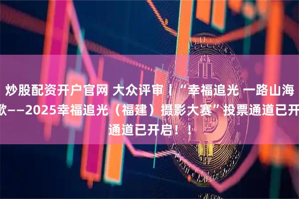 炒股配资开户官网 大众评审丨“幸福追光 一路山海一路歌——2025幸福追光（福建）摄影大赛”投票通道已开启！！