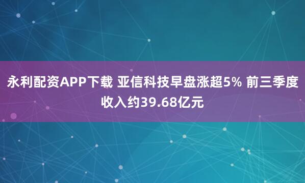 永利配资APP下载 亚信科技早盘涨超5% 前三季度收入约39.68亿元