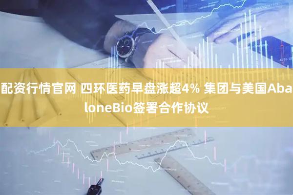 配资行情官网 四环医药早盘涨超4% 集团与美国AbaloneBio签署合作协议