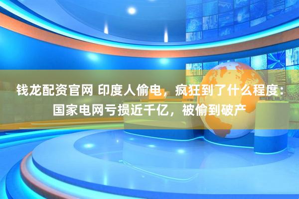 钱龙配资官网 印度人偷电，疯狂到了什么程度：国家电网亏损近千亿，被偷到破产