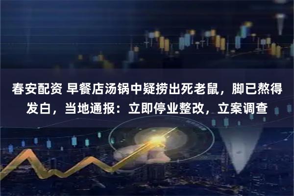 春安配资 早餐店汤锅中疑捞出死老鼠，脚已熬得发白，当地通报：立即停业整改，立案调查