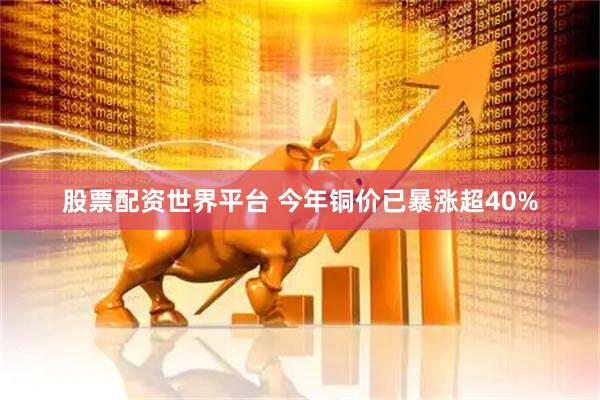 股票配资世界平台 今年铜价已暴涨超40%