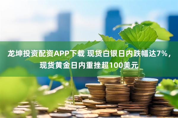 龙坤投资配资APP下载 现货白银日内跌幅达7%，现货黄金日内重挫超100美元