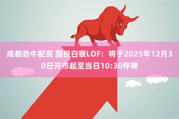 成都劲牛配资 国投白银LOF：将于2025年12月30日开市起至当日10:30停牌