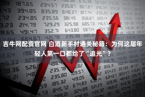 吉牛网配资官网 白酒新手村通关秘籍：为何这届年轻人第一口都给了“追光”？