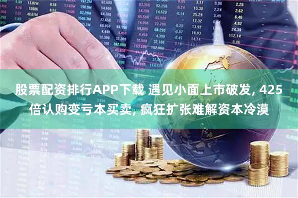 股票配资排行APP下载 遇见小面上市破发, 425倍认购变亏本买卖, 疯狂扩张难解资本冷漠