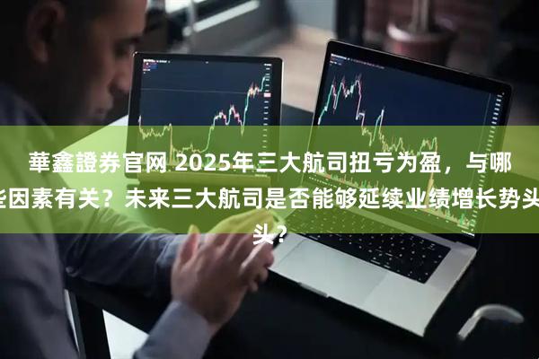 華鑫證券官网 2025年三大航司扭亏为盈，与哪些因素有关？未来三大航司是否能够延续业绩增长势头？