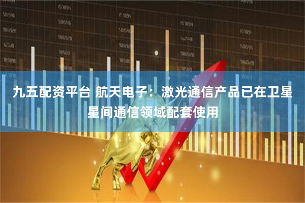 九五配资平台 航天电子：激光通信产品已在卫星星间通信领域配套使用