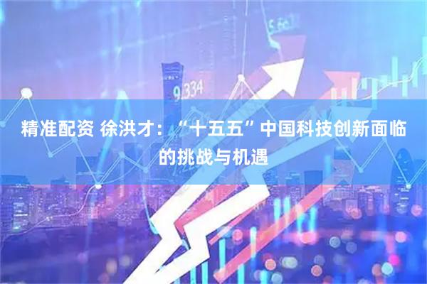 精准配资 徐洪才：“十五五”中国科技创新面临的挑战与机遇