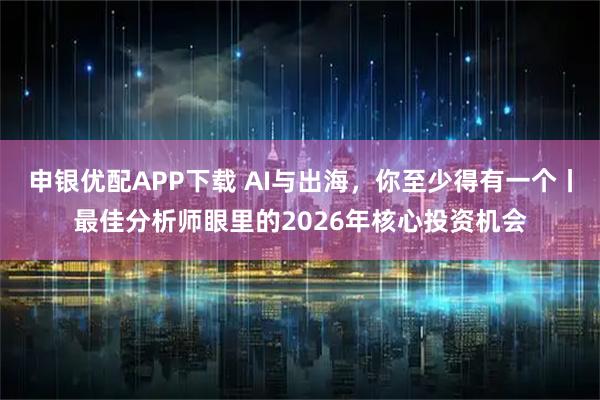 申银优配APP下载 AI与出海，你至少得有一个丨最佳分析师眼里的2026年核心投资机会