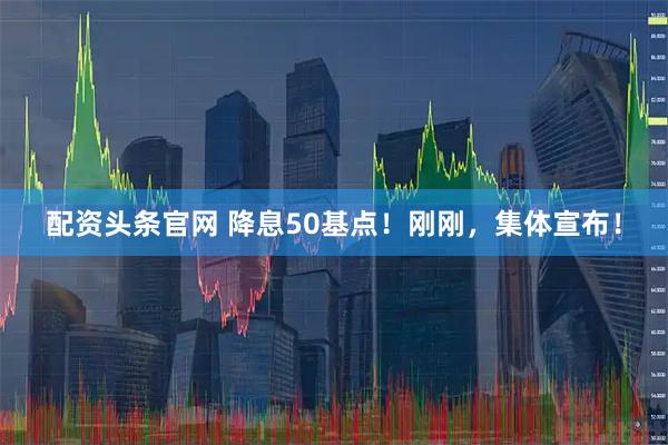 配资头条官网 降息50基点！刚刚，集体宣布！