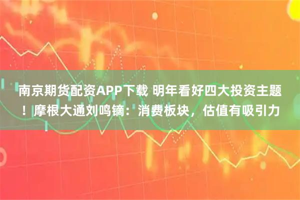 南京期货配资APP下载 明年看好四大投资主题！摩根大通刘鸣镝：消费板块，估值有吸引力