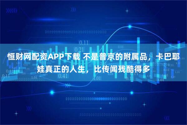 恒财网配资APP下载 不是普京的附属品，卡巴耶娃真正的人生，比传闻残酷得多