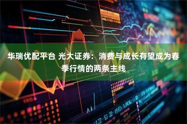 华瑞优配平台 光大证券：消费与成长有望成为春季行情的两条主线