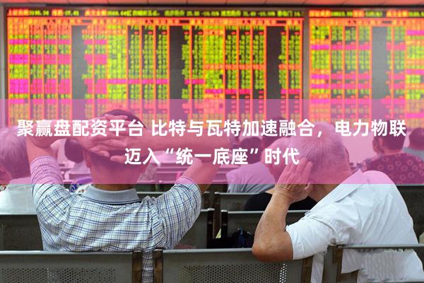 聚赢盘配资平台 比特与瓦特加速融合，电力物联迈入“统一底座”时代