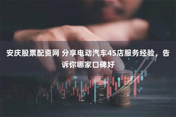 安庆股票配资网 分享电动汽车4S店服务经验，告诉你哪家口碑好