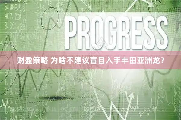 财盈策略 为啥不建议盲目入手丰田亚洲龙？