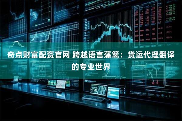 奇点财富配资官网 跨越语言藩篱：货运代理翻译的专业世界