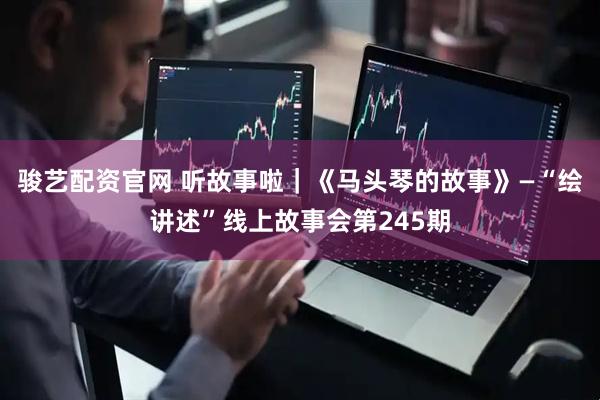骏艺配资官网 听故事啦｜《马头琴的故事》—“绘讲述”线上故事会第245期