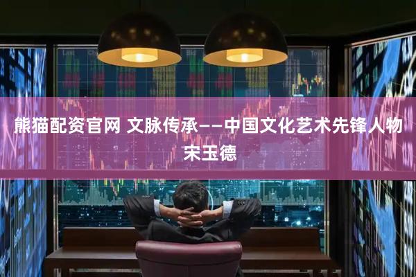 熊猫配资官网 文脉传承——中国文化艺术先锋人物 宋玉德