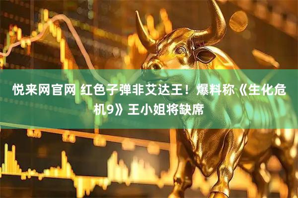 悦来网官网 红色子弹非艾达王！爆料称《生化危机9》王小姐将缺席