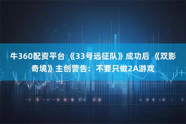 牛360配资平台 《33号远征队》成功后 《双影奇境》主创警告：不要只做2A游戏