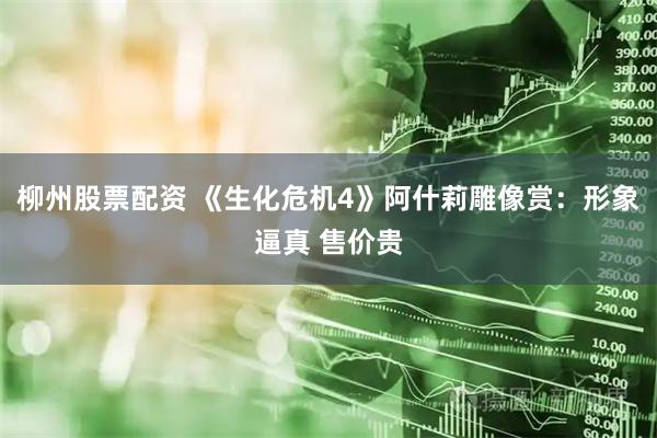 柳州股票配资 《生化危机4》阿什莉雕像赏：形象逼真 售价贵