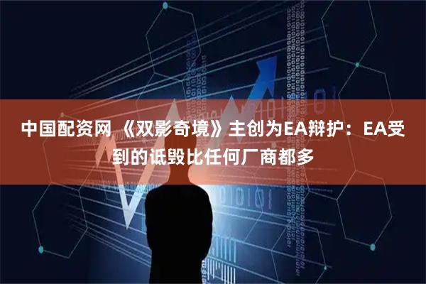 中国配资网 《双影奇境》主创为EA辩护：EA受到的诋毁比任何厂商都多